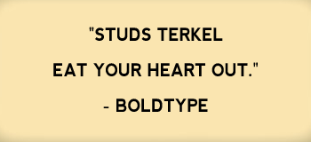 "Studs Terkel eat your heart out." -Boldtype